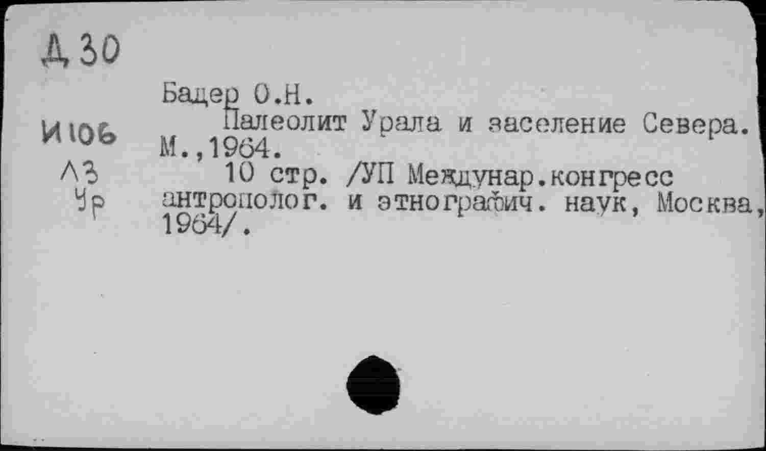 ﻿ДбО	Бадер О.Н.
HlOG лз	Палеолит Урала и заселение Севера. М.,1964. 10 стр. /УП Meядунар. конгресс антрополог, и этнограФич. наук, Москва 1964/.